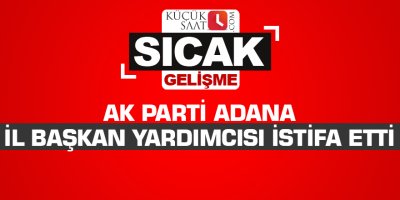 AK Parti Adana İl Başkan Yardımcısı istifa etti