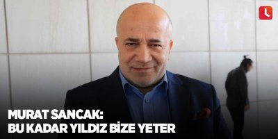 Murat Sancak: “Bu kadar yıldız bize yeter”