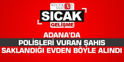Adana’da polisleri vuran şahıs saklandığı evden böyle alındı