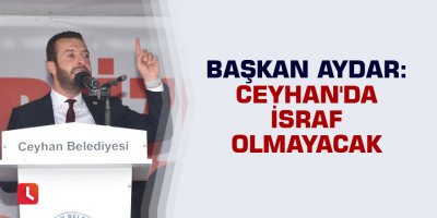 Başkan Aydar: Ceyhan'da israf olmayacak