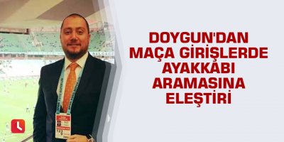 Doygun'dan maça girişlerde ayakkabı aramasına eleştiri