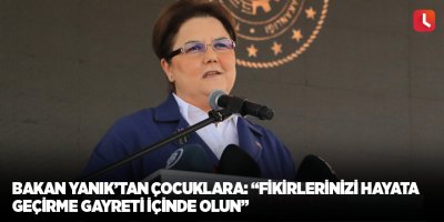 Bakan Yanık’tan çocuklara: “Fikirlerinizi hayata geçirme gayreti içinde olun”