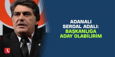 Adanalı Serdal Adalı: Başkanlığa aday olabilirim