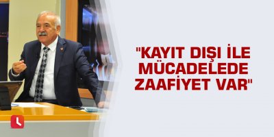 "Kayıt dışı ile mücadelede zaafiyet var"
