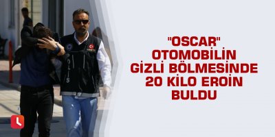 "Oscar" otomobilin gizli bölmesinde 20 kilo eroin buldu
