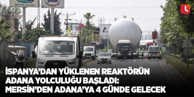 İspanya’dan yüklenen reaktörün Adana yolculuğu başladı: Mersin’den Adana’ya 4 günde gelecek