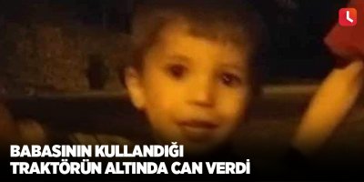 Babasının kullandığı traktörün altında can verdi