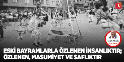 Eski bayramlarla özlenen insanlıktır; Özlenen, masumiyet ve saflıktır