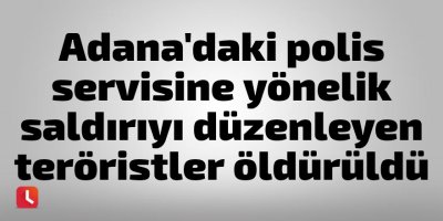 Adana'daki polis servisine yönelik saldırıyı düzenleyen teröristler öldürüldü