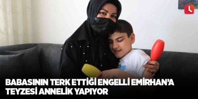 Babasının terk ettiği engelli Emirhan’a teyzesi annelik yapıyor