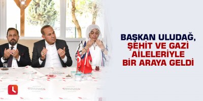 Başkan Uludağ, Şehit ve Gazi Aileleriyle bir araya geldi