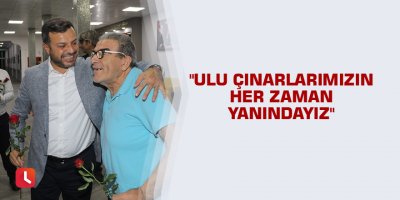 "Ulu çınarlarımızın her zaman yanındayız"