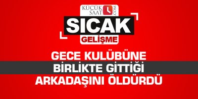 Gece kulübüne birlikte gittiği arkadaşını öldürüldü