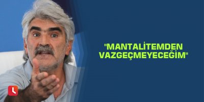 "Mantalitemden vazgeçmeyeceğim"