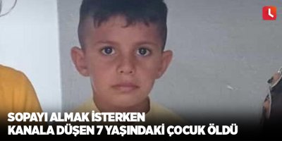 Sopayı almak isterken kanala düşen 7 yaşındaki çocuk öldü