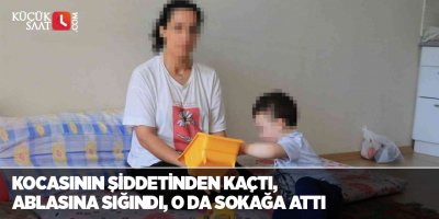 Kocasının şiddetinden kaçtı, ablasına sığındı, o da sokağa attı