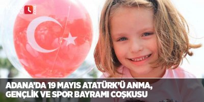 Adana’da 19 Mayıs Atatürk’ü Anma, Gençlik ve Spor Bayramı coşkusu