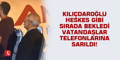 Kılıçdaroğlu herkes gibi sırada bekledi vatandaşlar telefonlarına sarıldı!