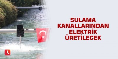 Sulama kanallarından elektrik üretilecek