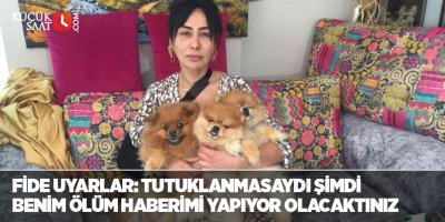 Fide Uyarlar: “Tutuklanmasaydı şimdi benim ölüm haberini yapıyor olacaktınız”