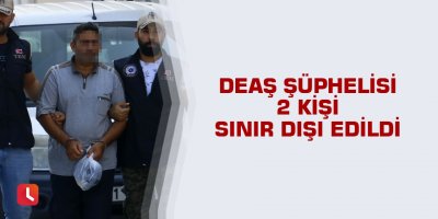 DEAŞ şüphelisi 2 kişi sınır dışı edildi