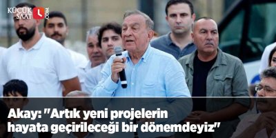 Akay: "Artık yeni projelerin hayata geçirileceği bir dönemdeyiz"