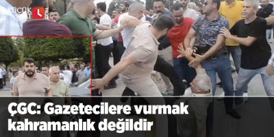 ÇGC: Gazetecilere vurmak kahramanlık değildir