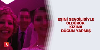 Eşini sevgilisiyle öldürüp, kızına düğün yapmış