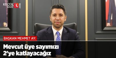 Başkan Mehmet Ay: Mevcut üye sayımızı 2'ye katlayacağız