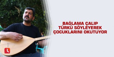 Bağlama çalıp türkü söyleyerek çocuklarını okutuyor