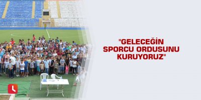 "Geleceğin sporcu ordusunu kuruyoruz"