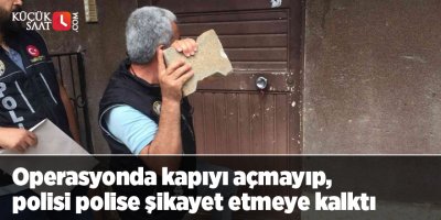 Operasyonda kapıyı açmayıp, polisi polise şikayet etmeye kalktı