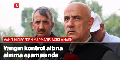 Vahit Kirişci'den Marmaris açıklaması: Yangın kontrol altına alınma aşamasında