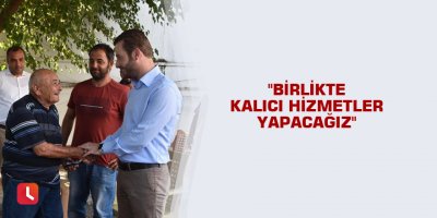 "Birlikte kalıcı hizmetler yapacağız"