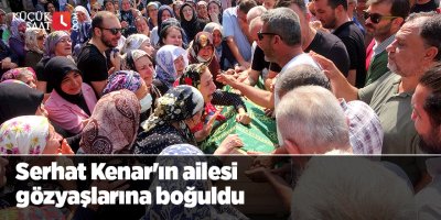 Serhat Kenar'ın ailesi gözyaşlarına boğuldu