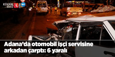 Adana’da otomobil işçi servisine arkadan çarptı: 6 yaralı