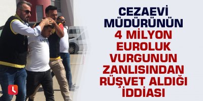 Cezaevi müdürünün 4 milyon euroluk vurgunun zanlısından rüşvet aldığı iddiası