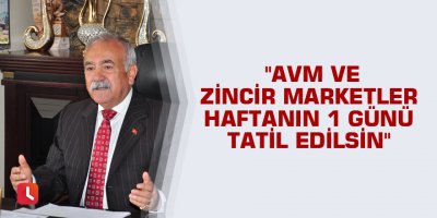 "AVM ve zincir marketler haftanın 1 günü tatil edilsin"