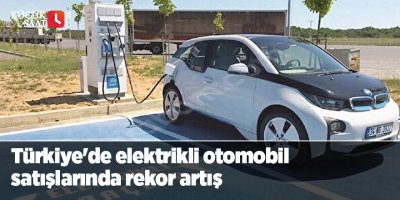 Türkiye'de elektrikli otomobil satışları yüzde 154 arttı