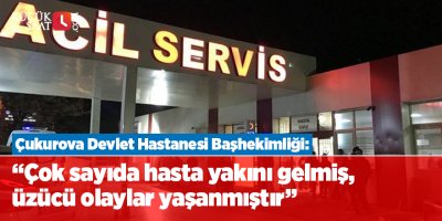 Çukurova Devlet Hastanesi Başhekimliği: “Çok sayıda hasta yakını gelmiş, üzücü olaylar yaşanmıştır."