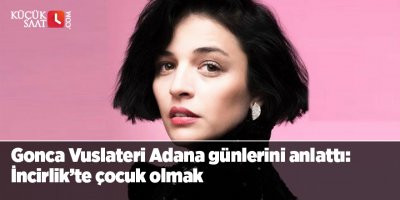 Gonca Vuslateri Adana günlerini anlattı: İncirlik’te çocuk olmak