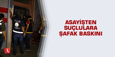 Asayişten suçlulara şafak baskını
