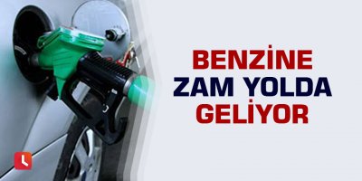 Benzine zam yolda geliyor