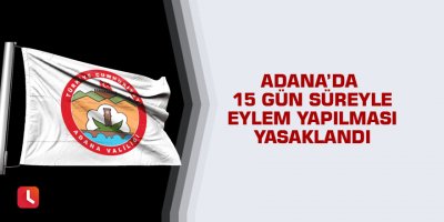 Adana’da 15 gün süreyle eylem yapılması yasaklandı