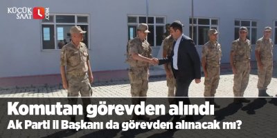 Komutan görevden alındı! Ak Parti il Başkanı da görevden alınacak mı?