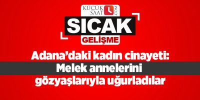 Adana’daki kadın cinayeti: Melek annelerini gözyaşlarıyla uğurladılar