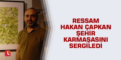 Ressam Hakan Çapkan şehir karmaşasını sergiledi