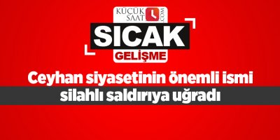 Ceyhan siyasetinin önemli ismi silahlı saldırıya uğradı