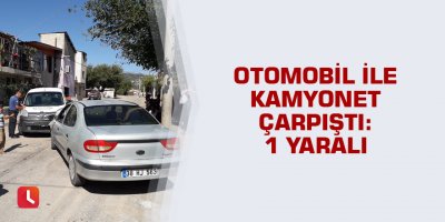 Otomobil ile kamyonet çarpıştı: 1 yaralı
