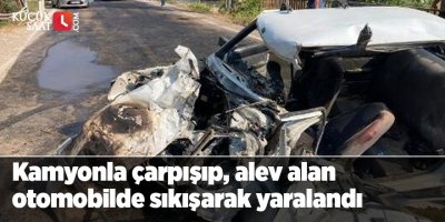 Kamyonla çarpışıp, alev alan otomobilde sıkışarak yaralandı